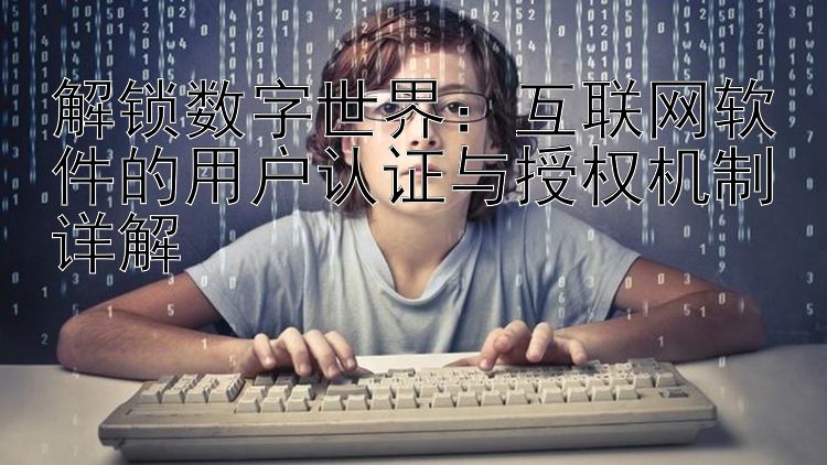 解锁数字世界：互联网软件的用户认证与授权机制详解