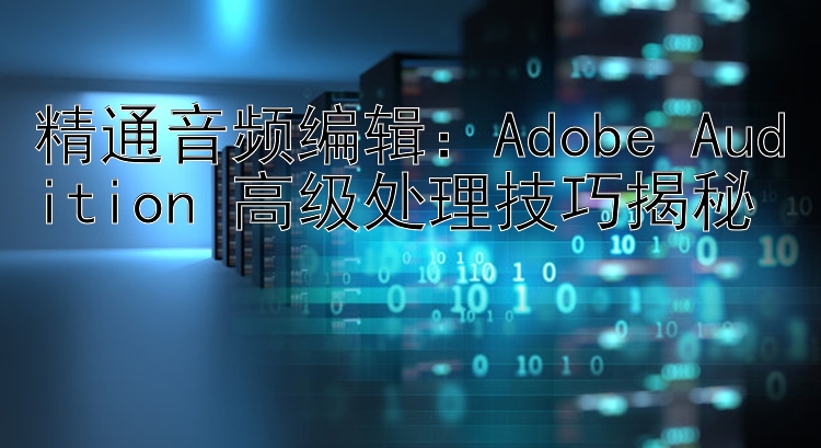 精通音频编辑：Adobe Audition 高级处理技巧揭秘