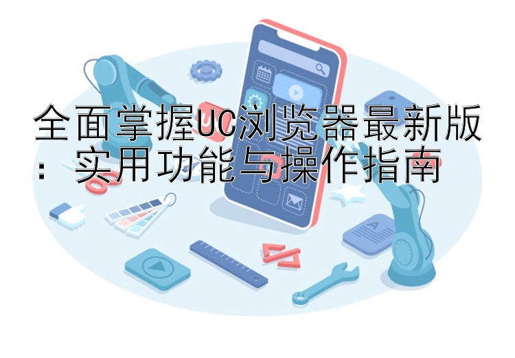 全面掌握UC浏览器最新版：实用功能与操作指南